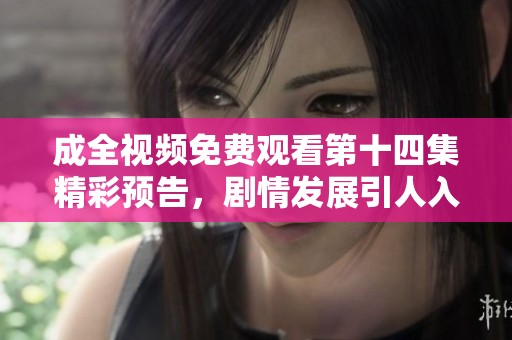 成全视频免费观看第十四集精彩预告，剧情发展引人入胜