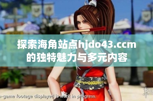 探索海角站点hjdo43.ccm的独特魅力与多元内容