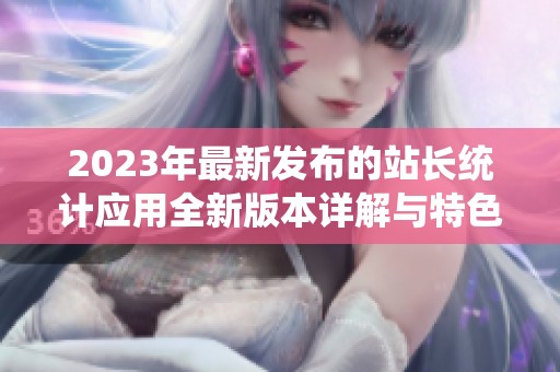 2023年最新发布的站长统计应用全新版本详解与特色介绍
