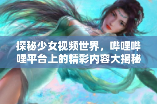 探秘少女视频世界，哔哩哔哩平台上的精彩内容大揭秘