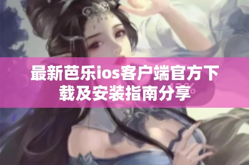 最新芭乐ios客户端官方下载及安装指南分享
