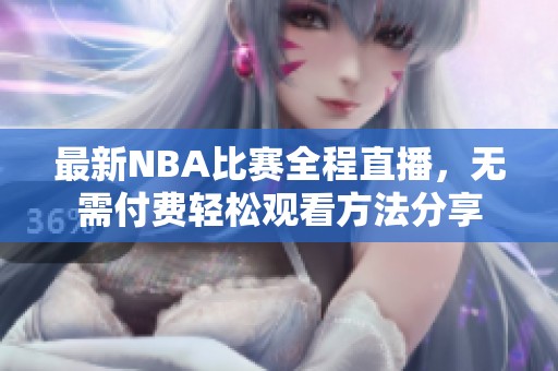 最新NBA比赛全程直播，无需付费轻松观看方法分享