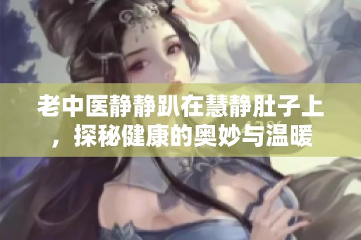 老中医静静趴在慧静肚子上，探秘健康的奥妙与温暖