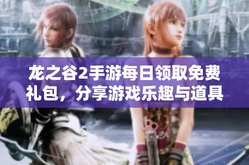 龙之谷2手游每日领取免费礼包，分享游戏乐趣与道具获取攻略