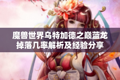 魔兽世界乌特加德之巅蓝龙掉落几率解析及经验分享