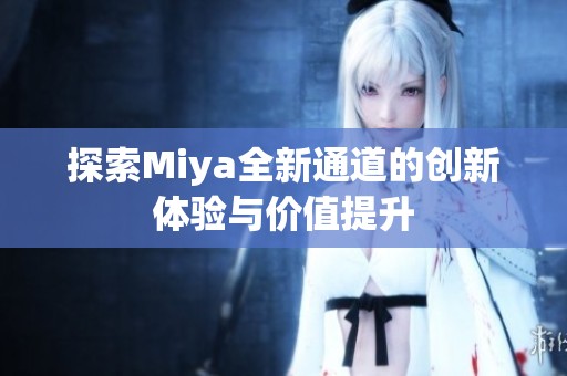探索Miya全新通道的创新体验与价值提升