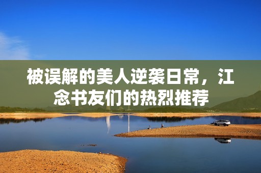 被误解的美人逆袭日常，江念书友们的热烈推荐