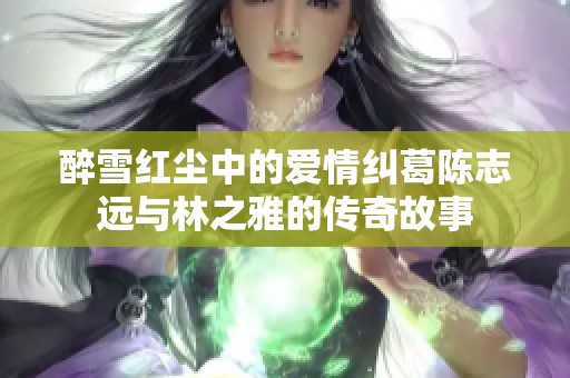 醉雪红尘中的爱情纠葛陈志远与林之雅的传奇故事