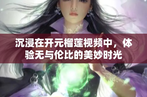 沉浸在开元榴莲视频中，体验无与伦比的美妙时光