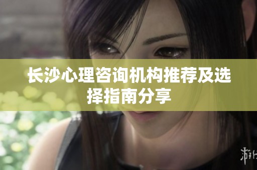 长沙心理咨询机构推荐及选择指南分享