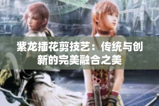 紫龙插花剪技艺：传统与创新的完美融合之美