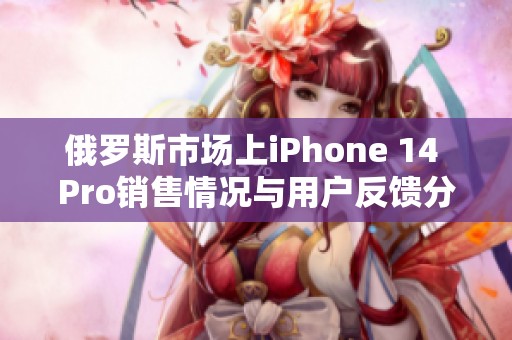 俄罗斯市场上iPhone 14 Pro销售情况与用户反馈分析