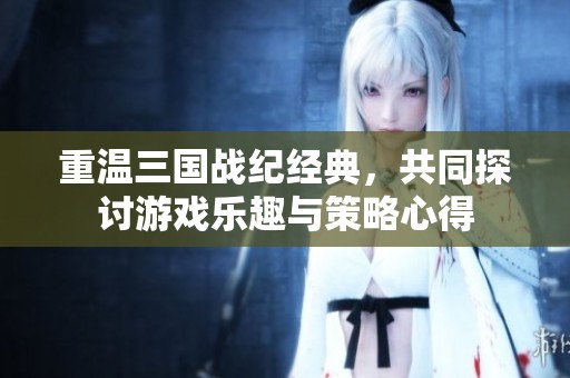 重温三国战纪经典，共同探讨游戏乐趣与策略心得