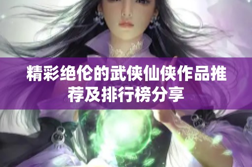 精彩绝伦的武侠仙侠作品推荐及排行榜分享