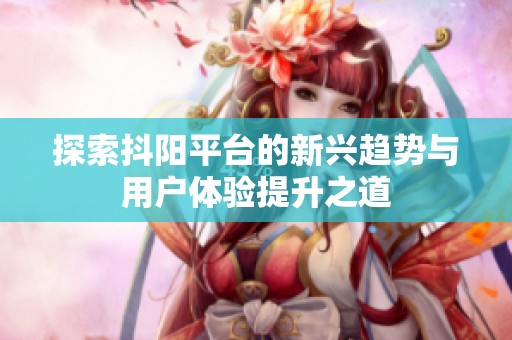 探索抖阳平台的新兴趋势与用户体验提升之道