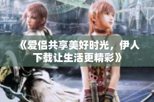 《爱侣共享美好时光，伊人下载让生活更精彩》