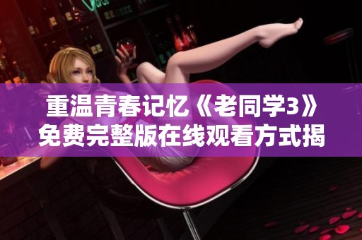 重温青春记忆《老同学3》免费完整版在线观看方式揭秘