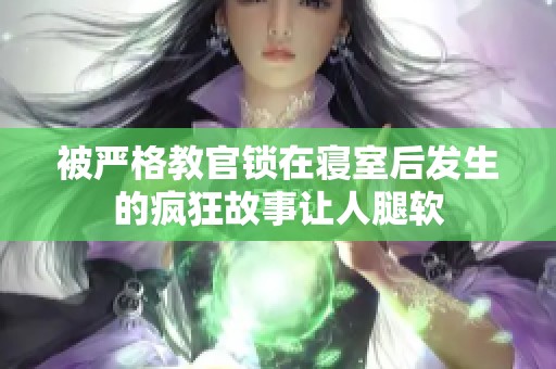 被严格教官锁在寝室后发生的疯狂故事让人腿软