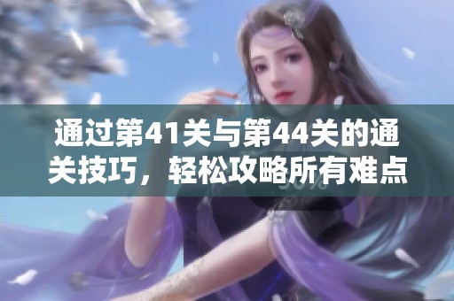 通过第41关与第44关的通关技巧，轻松攻略所有难点