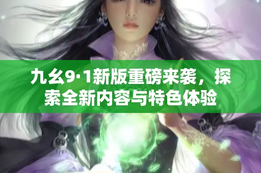 九幺9·1新版重磅来袭，探索全新内容与特色体验