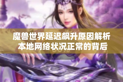 魔兽世界延迟飙升原因解析 本地网络状况正常的背后真相