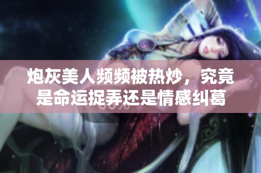 炮灰美人频频被热炒，究竟是命运捉弄还是情感纠葛
