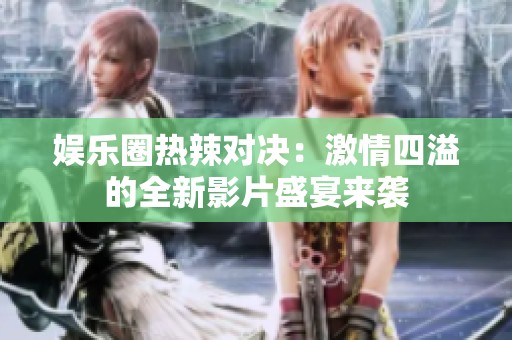 娱乐圈热辣对决：激情四溢的全新影片盛宴来袭
