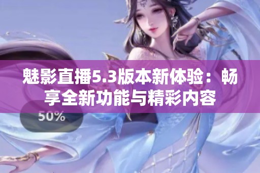 魅影直播5.3版本新体验：畅享全新功能与精彩内容