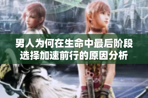 男人为何在生命中最后阶段选择加速前行的原因分析