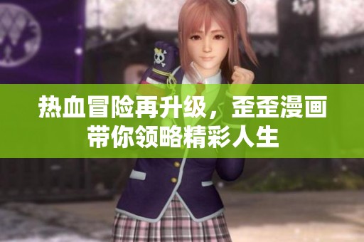 热血冒险再升级，歪歪漫画带你领略精彩人生