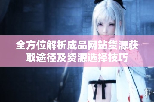 全方位解析成品网站货源获取途径及资源选择技巧