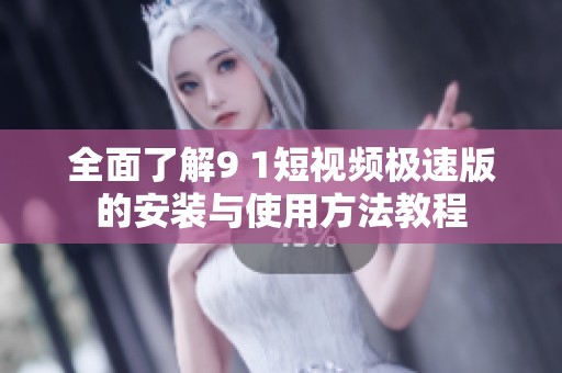全面了解9 1短视频极速版的安装与使用方法教程