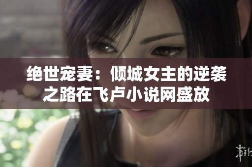 绝世宠妻：倾城女主的逆袭之路在飞卢小说网盛放