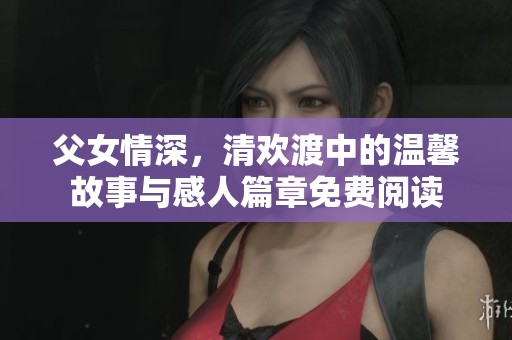 父女情深，清欢渡中的温馨故事与感人篇章免费阅读