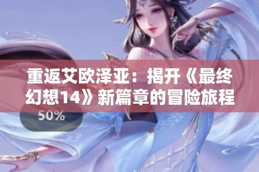重返艾欧泽亚：揭开《最终幻想14》新篇章的冒险旅程