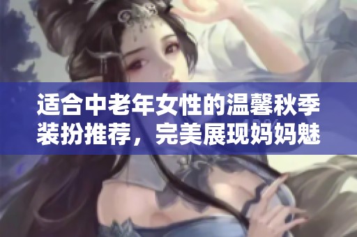 适合中老年女性的温馨秋季装扮推荐，完美展现妈妈魅力