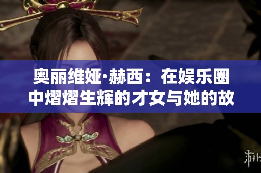 奥丽维娅·赫西：在娱乐圈中熠熠生辉的才女与她的故事