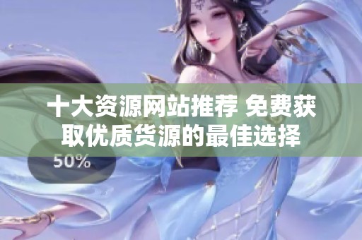 十大资源网站推荐 免费获取优质货源的最佳选择