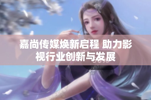 嘉尚传媒焕新启程 助力影视行业创新与发展
