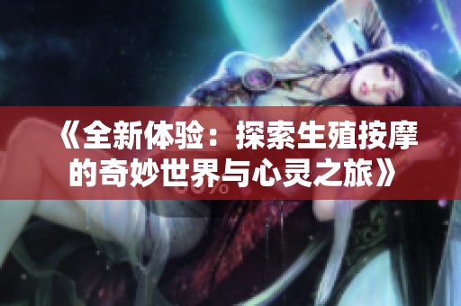 《全新体验：探索生殖按摩的奇妙世界与心灵之旅》