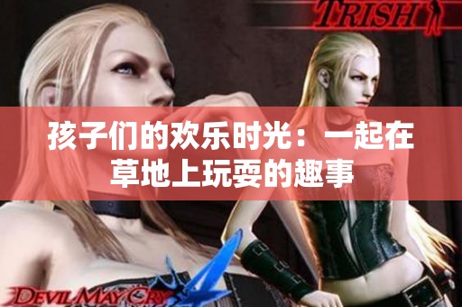 孩子们的欢乐时光：一起在草地上玩耍的趣事