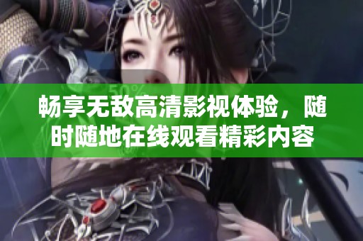 畅享无敌高清影视体验，随时随地在线观看精彩内容
