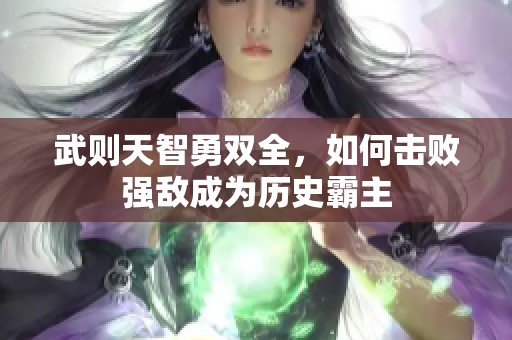 武则天智勇双全，如何击败强敌成为历史霸主