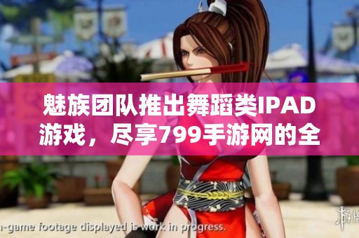 魅族团队推出舞蹈类IPAD游戏，尽享799手游网的全新体验