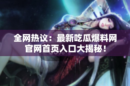全网热议：最新吃瓜爆料网官网首页入口大揭秘！