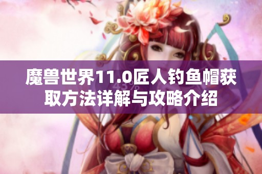 魔兽世界11.0匠人钓鱼帽获取方法详解与攻略介绍