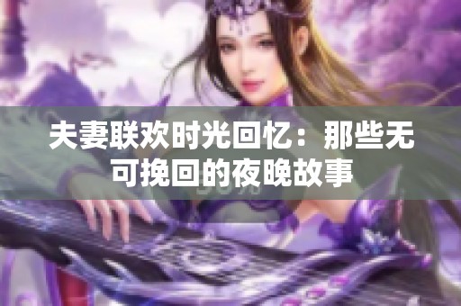 夫妻联欢时光回忆：那些无可挽回的夜晚故事