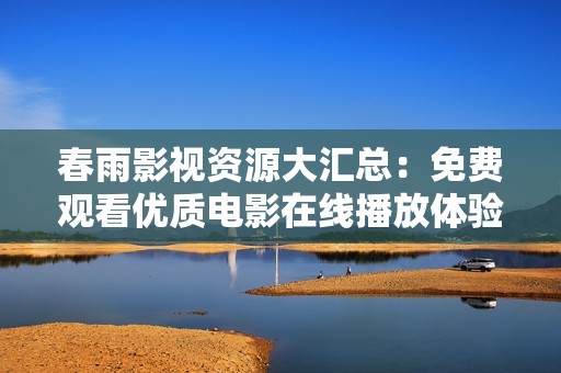 春雨影视资源大汇总：免费观看优质电影在线播放体验