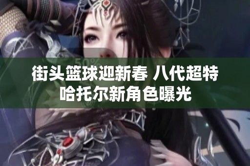 街头篮球迎新春 八代超特哈托尔新角色曝光