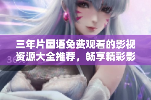 三年片国语免费观看的影视资源大全推荐，畅享精彩影视瞬间